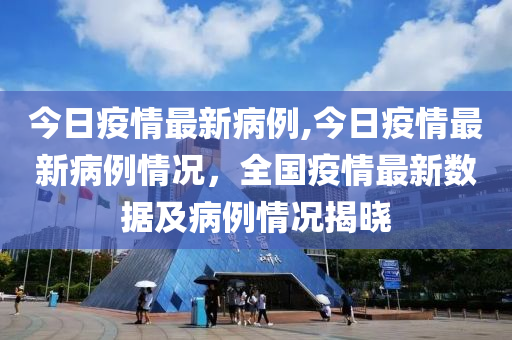 今日疫情最新病例,今日疫情最新病例情況，全國(guó)疫情最新數(shù)據(jù)及病例情況揭曉-第1張圖片-姜太公愛(ài)釣魚(yú)