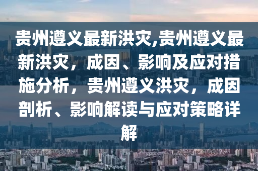 貴州遵義最新洪災(zāi),貴州遵義最新洪災(zāi)，成因、影響及應(yīng)對措施分析，貴州遵義洪災(zāi)，成因剖析、影響解讀與應(yīng)對策略詳解