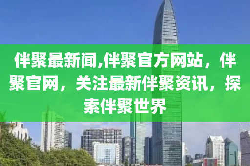 伴聚最新聞,伴聚官方網(wǎng)站，伴聚官網(wǎng)，關(guān)注最新伴聚資訊，探索伴聚世界-第1張圖片-姜太公愛釣魚