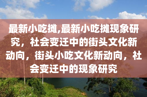 最新小吃攤,最新小吃攤現(xiàn)象研究，社會變遷中的街頭文化新動(dòng)向，街頭小吃文化新動(dòng)向，社會變遷中的現(xiàn)象研究-第1張圖片-姜太公愛釣魚