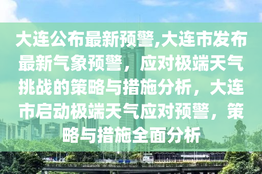 大連公布最新預警,大連市發(fā)布最新氣象預警，應(yīng)對極端天氣挑戰(zhàn)的策略與措施分析，大連市啟動極端天氣應(yīng)對預警，策略與措施全面分析