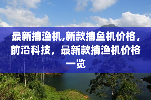 最新捕漁機(jī),新款捕魚機(jī)價(jià)格，前沿科技，最新款捕漁機(jī)價(jià)格一覽-第1張圖片-姜太公愛釣魚