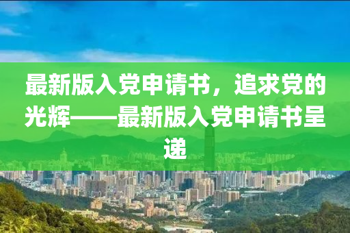 最新版入黨申請書，追求黨的光輝——最新版入黨申請書呈遞-第1張圖片-姜太公愛釣魚