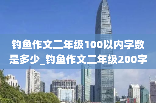 釣魚作文二年級(jí)100以內(nèi)字?jǐn)?shù)是多少_釣魚作文二年級(jí)200字