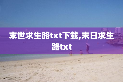 末世求生路txt下載,末日求生路txt-第1張圖片-姜太公愛釣魚