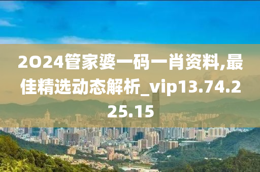 2O24管家婆一碼一肖資料,最佳精選動態(tài)解析_vip13.74.225.15-第1張圖片-姜太公愛釣魚