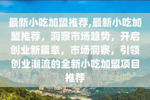 最新小吃加盟推薦,最新小吃加盟推薦，洞察市場趨勢，開啟創(chuàng)業(yè)新篇章，市場洞察，引領(lǐng)創(chuàng)業(yè)潮流的全新小吃加盟項(xiàng)目推薦-第1張圖片-姜太公愛釣魚