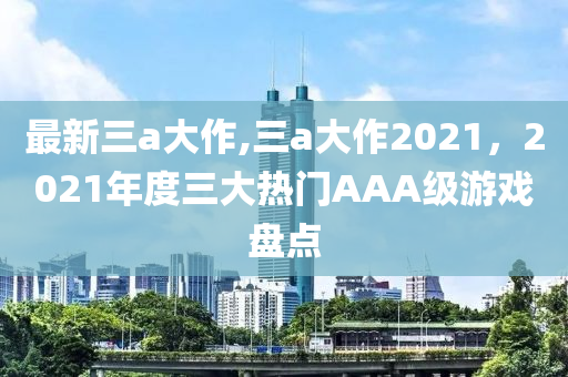 最新三a大作,三a大作2021，2021年度三大熱門(mén)AAA級(jí)游戲盤(pán)點(diǎn)-第1張圖片-姜太公愛(ài)釣魚(yú)