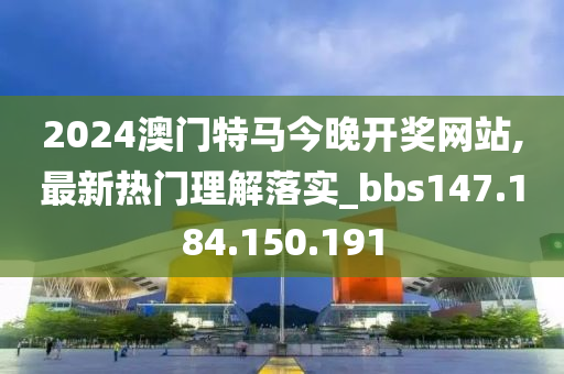 2024澳門特馬今晚開獎網站,最新熱門理解落實_bbs147.184.150.191-第1張圖片-姜太公愛釣魚