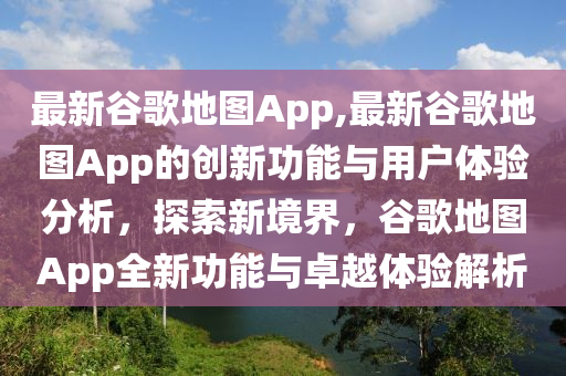 最新谷歌地圖App,最新谷歌地圖App的創(chuàng)新功能與用戶體驗(yàn)分析，探索新境界，谷歌地圖App全新功能與卓越體驗(yàn)解析