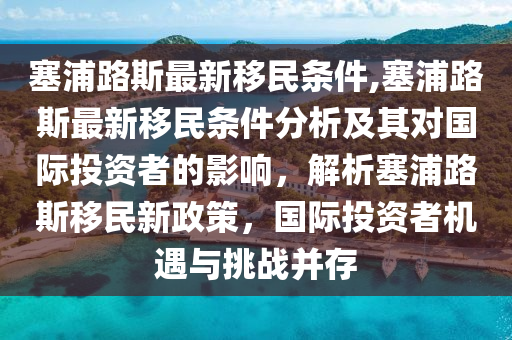 塞浦路斯最新移民條件,塞浦路斯最新移民條件分析及其對(duì)國(guó)際投資者的影響，解析塞浦路斯移民新政策，國(guó)際投資者機(jī)遇與挑戰(zhàn)并存-第1張圖片-姜太公愛釣魚