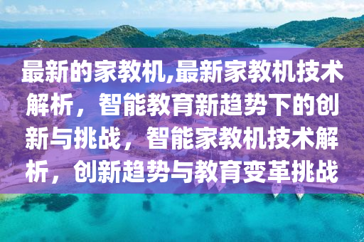 最新的家教機,最新家教機技術(shù)解析，智能教育新趨勢下的創(chuàng)新與挑戰(zhàn)，智能家教機技術(shù)解析，創(chuàng)新趨勢與教育變革挑戰(zhàn)-第1張圖片-姜太公愛釣魚