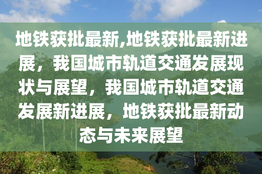 地鐵獲批最新,地鐵獲批最新進(jìn)展，我國(guó)城市軌道交通發(fā)展現(xiàn)狀與展望，我國(guó)城市軌道交通發(fā)展新進(jìn)展，地鐵獲批最新動(dòng)態(tài)與未來(lái)展望-第1張圖片-姜太公愛(ài)釣魚