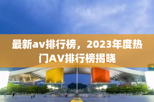 最新av排行榜，2023年度熱門(mén)AV排行榜揭曉-第1張圖片-姜太公愛(ài)釣魚(yú)