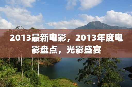 2013最新電影，2013年度電影盤點，光影盛宴-第1張圖片-姜太公愛釣魚