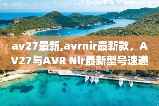 av27最新,avrnir最新款，AV27與AVR Nir最新型號(hào)速遞-第1張圖片-姜太公愛釣魚