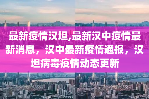 最新疫情漢坦,最新漢中疫情最新消息，漢中最新疫情通報，漢坦病毒疫情動態(tài)更新-第1張圖片-姜太公愛釣魚