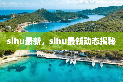 sihu最新，sihu最新動態(tài)揭秘-第1張圖片-姜太公愛釣魚