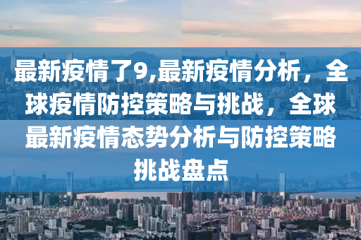 最新疫情了9,最新疫情分析，全球疫情防控策略與挑戰(zhàn)，全球最新疫情態(tài)勢分析與防控策略挑戰(zhàn)盤點(diǎn)