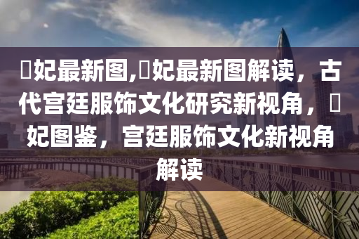 姮妃最新圖,姮妃最新圖解讀，古代宮廷服飾文化研究新視角，姮妃圖鑒，宮廷服飾文化新視角解讀-第1張圖片-姜太公愛釣魚