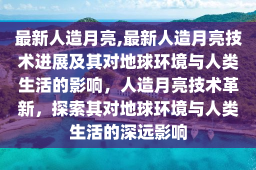 最新人造月亮,最新人造月亮技術(shù)進展及其對地球環(huán)境與人類生活的影響，人造月亮技術(shù)革新，探索其對地球環(huán)境與人類生活的深遠影響-第1張圖片-姜太公愛釣魚