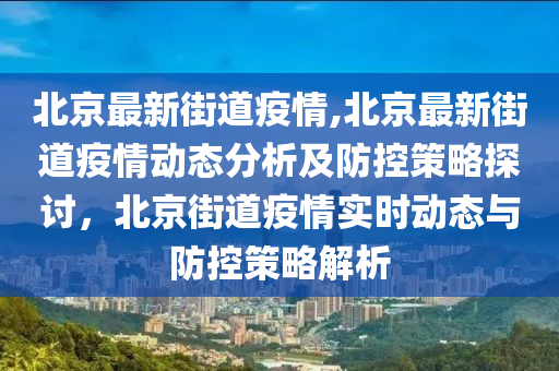 北京最新街道疫情,北京最新街道疫情動態(tài)分析及防控策略探討，北京街道疫情實(shí)時(shí)動態(tài)與防控策略解析