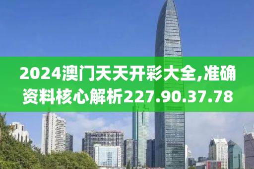 2024澳門天天開彩大全,準(zhǔn)確資料核心解析227.90.37.78-第1張圖片-姜太公愛釣魚