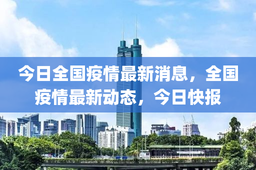 今日全國疫情最新消息，全國疫情最新動態(tài)，今日快報