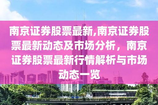 南京證券股票最新,南京證券股票最新動(dòng)態(tài)及市場(chǎng)分析，南京證券股票最新行情解析與市場(chǎng)動(dòng)態(tài)一覽-第1張圖片-姜太公愛(ài)釣魚