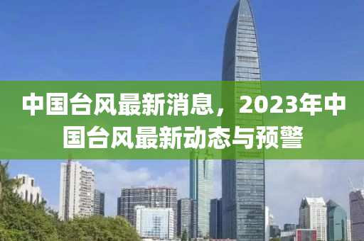 中國臺風最新消息，2023年中國臺風最新動態(tài)與預警