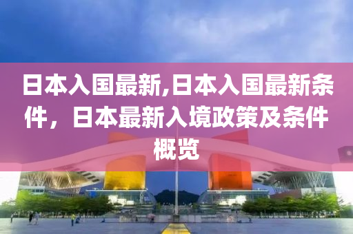 日本入國(guó)最新,日本入國(guó)最新條件，日本最新入境政策及條件概覽-第1張圖片-姜太公愛(ài)釣魚(yú)