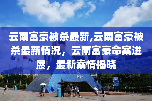 云南富豪被殺最新,云南富豪被殺最新情況，云南富豪命案進(jìn)展，最新案情揭曉-第1張圖片-姜太公愛釣魚