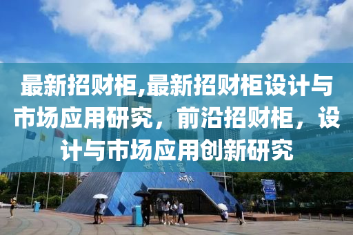 最新招財柜,最新招財柜設(shè)計與市場應(yīng)用研究，前沿招財柜，設(shè)計與市場應(yīng)用創(chuàng)新研究-第1張圖片-姜太公愛釣魚