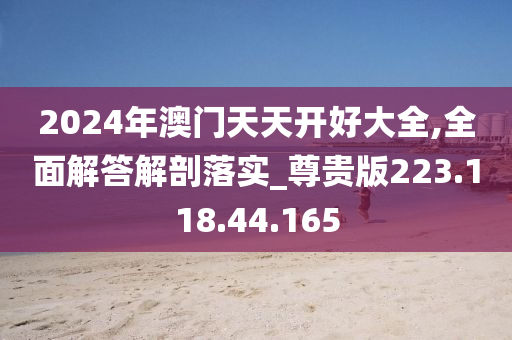 2024年澳門天天開好大全,全面解答解剖落實_尊貴版223.118.44.165-第1張圖片-姜太公愛釣魚