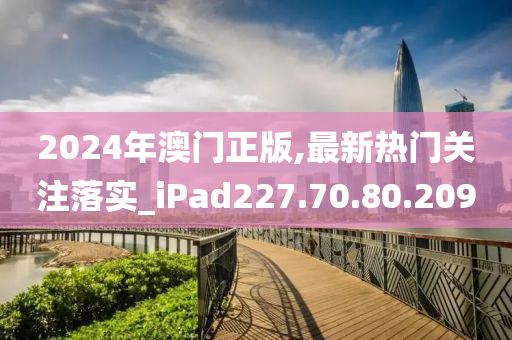 2024年澳門正版,最新熱門關(guān)注落實(shí)_iPad227.70.80.209-第1張圖片-姜太公愛釣魚