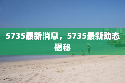 5735最新消息，5735最新動態(tài)揭秘