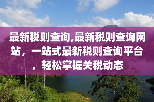 最新稅則查詢,最新稅則查詢網(wǎng)站，一站式最新稅則查詢平臺，輕松掌握關(guān)稅動態(tài)-第1張圖片-姜太公愛釣魚