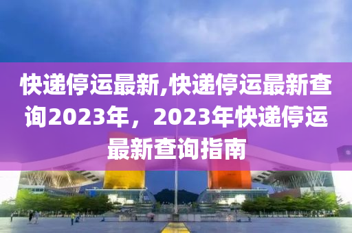 快遞停運(yùn)最新,快遞停運(yùn)最新查詢2023年，2023年快遞停運(yùn)最新查詢指南-第1張圖片-姜太公愛(ài)釣魚(yú)