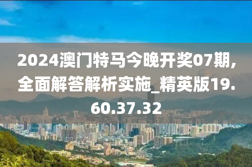 2024澳門特馬今晚開獎(jiǎng)07期,全面解答解析實(shí)施_精英版19.60.37.32-第1張圖片-姜太公愛釣魚