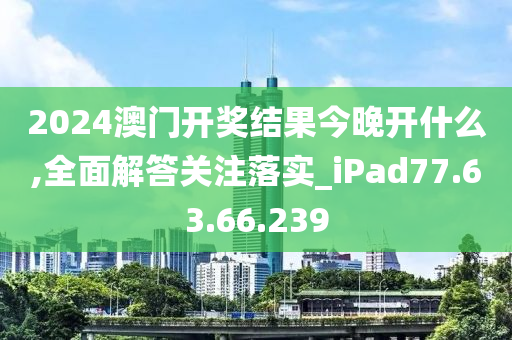 2024澳門開(kāi)獎(jiǎng)結(jié)果今晚開(kāi)什么,全面解答關(guān)注落實(shí)_iPad77.63.66.239-第1張圖片-姜太公愛(ài)釣魚(yú)