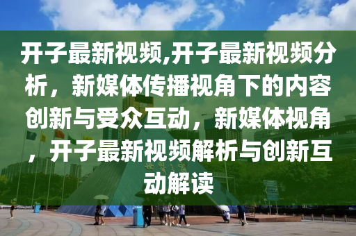 開子最新視頻,開子最新視頻分析，新媒體傳播視角下的內(nèi)容創(chuàng)新與受眾互動，新媒體視角，開子最新視頻解析與創(chuàng)新互動解讀-第1張圖片-姜太公愛釣魚