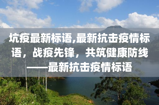 坑疫最新標語,最新抗擊疫情標語，戰(zhàn)疫先鋒，共筑健康防線——最新抗擊疫情標語-第1張圖片-姜太公愛釣魚