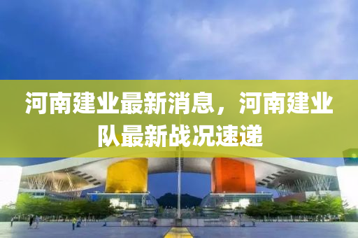 河南建業(yè)最新消息，河南建業(yè)隊最新戰(zhàn)況速遞-第1張圖片-姜太公愛釣魚