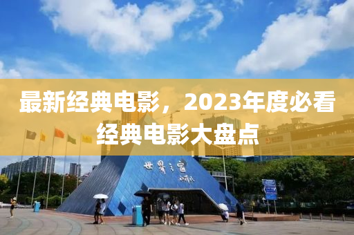 最新經(jīng)典電影，2023年度必看經(jīng)典電影大盤點-第1張圖片-姜太公愛釣魚