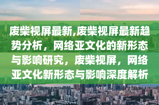 廢柴視屏最新,廢柴視屏最新趨勢分析，網(wǎng)絡(luò)亞文化的新形態(tài)與影響研究，廢柴視屏，網(wǎng)絡(luò)亞文化新形態(tài)與影響深度解析-第1張圖片-姜太公愛釣魚