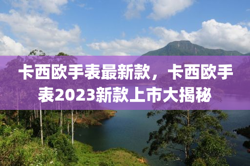 卡西歐手表最新款，卡西歐手表2023新款上市大揭秘-第1張圖片-姜太公愛釣魚