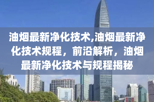 油煙最新凈化技術,油煙最新凈化技術規(guī)程，前沿解析，油煙最新凈化技術與規(guī)程揭秘-第1張圖片-姜太公愛釣魚