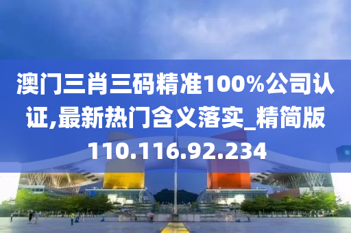 澳門三肖三碼精準100%公司認證,最新熱門含義落實_精簡版110.116.92.234-第1張圖片-姜太公愛釣魚