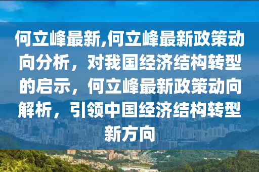 何立峰最新,何立峰最新政策動向分析，對我國經(jīng)濟結構轉型的啟示，何立峰最新政策動向解析，引領中國經(jīng)濟結構轉型新方向-第1張圖片-姜太公愛釣魚