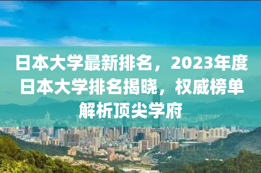 日本大學最新排名，2023年度日本大學排名揭曉，權威榜單解析頂尖學府-第1張圖片-姜太公愛釣魚